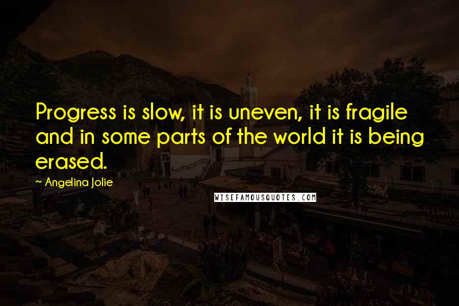 Angelina Jolie Quotes: Progress is slow, it is uneven, it is fragile and in some parts of the world it is being erased.