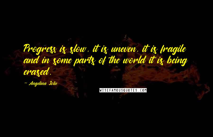 Angelina Jolie Quotes: Progress is slow, it is uneven, it is fragile and in some parts of the world it is being erased.