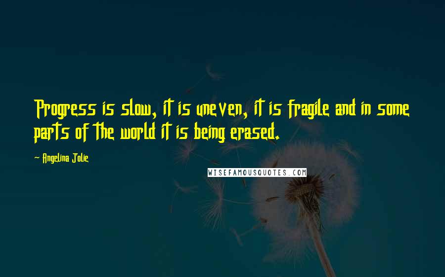 Angelina Jolie Quotes: Progress is slow, it is uneven, it is fragile and in some parts of the world it is being erased.