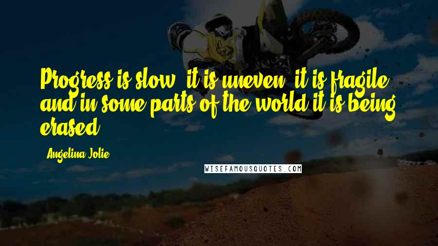 Angelina Jolie Quotes: Progress is slow, it is uneven, it is fragile and in some parts of the world it is being erased.