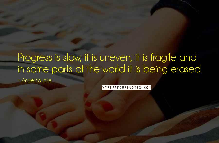 Angelina Jolie Quotes: Progress is slow, it is uneven, it is fragile and in some parts of the world it is being erased.