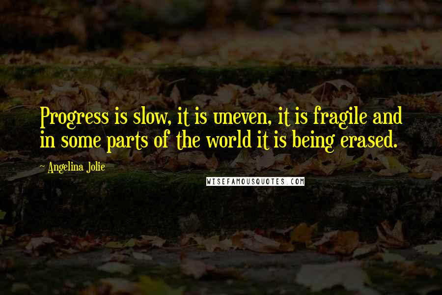 Angelina Jolie Quotes: Progress is slow, it is uneven, it is fragile and in some parts of the world it is being erased.