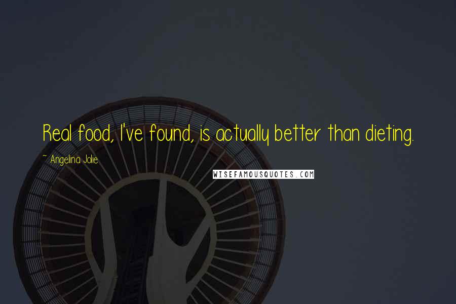 Angelina Jolie Quotes: Real food, I've found, is actually better than dieting.