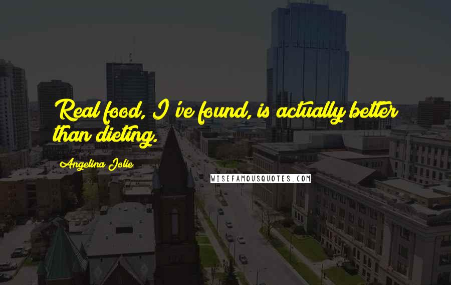 Angelina Jolie Quotes: Real food, I've found, is actually better than dieting.