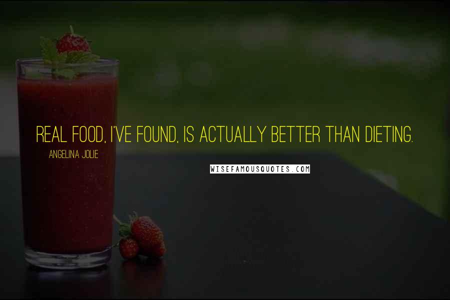 Angelina Jolie Quotes: Real food, I've found, is actually better than dieting.