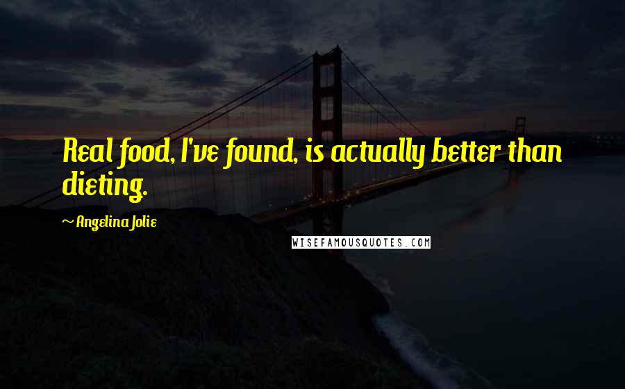 Angelina Jolie Quotes: Real food, I've found, is actually better than dieting.