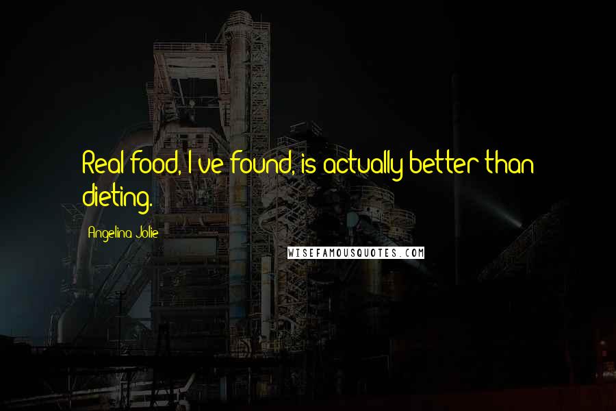 Angelina Jolie Quotes: Real food, I've found, is actually better than dieting.