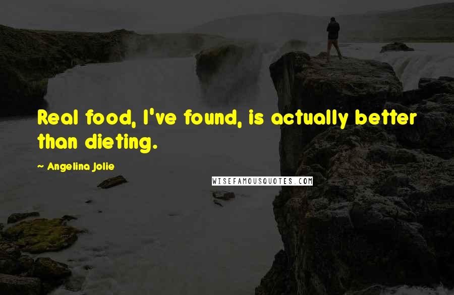 Angelina Jolie Quotes: Real food, I've found, is actually better than dieting.