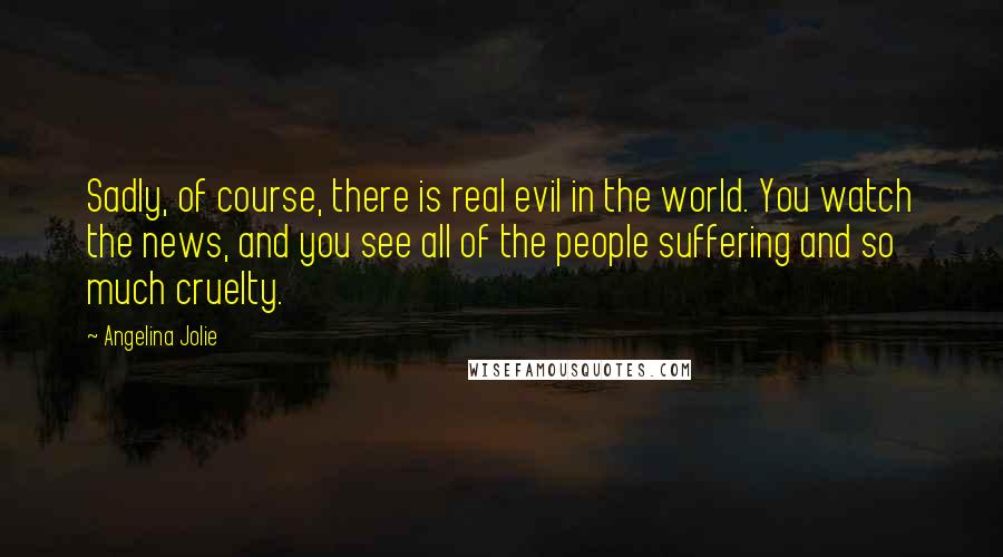 Angelina Jolie Quotes: Sadly, of course, there is real evil in the world. You watch the news, and you see all of the people suffering and so much cruelty.