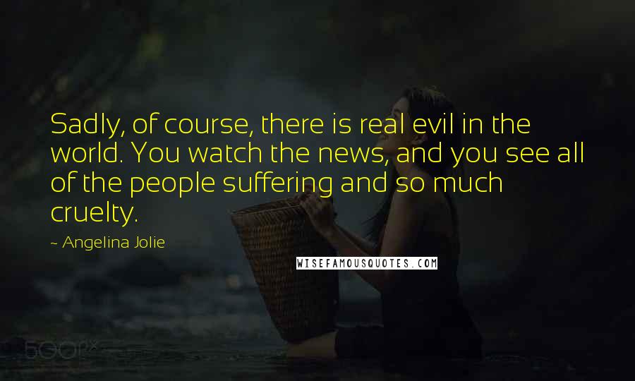 Angelina Jolie Quotes: Sadly, of course, there is real evil in the world. You watch the news, and you see all of the people suffering and so much cruelty.