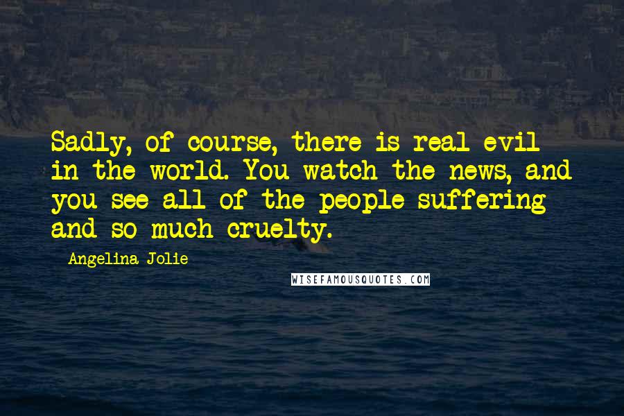 Angelina Jolie Quotes: Sadly, of course, there is real evil in the world. You watch the news, and you see all of the people suffering and so much cruelty.