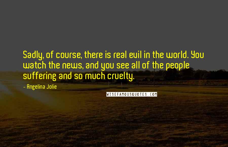 Angelina Jolie Quotes: Sadly, of course, there is real evil in the world. You watch the news, and you see all of the people suffering and so much cruelty.