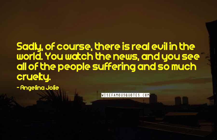 Angelina Jolie Quotes: Sadly, of course, there is real evil in the world. You watch the news, and you see all of the people suffering and so much cruelty.