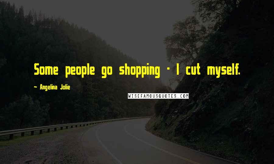 Angelina Jolie Quotes: Some people go shopping - I cut myself.