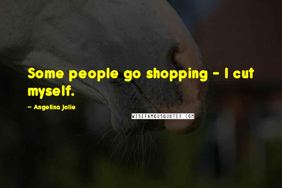 Angelina Jolie Quotes: Some people go shopping - I cut myself.