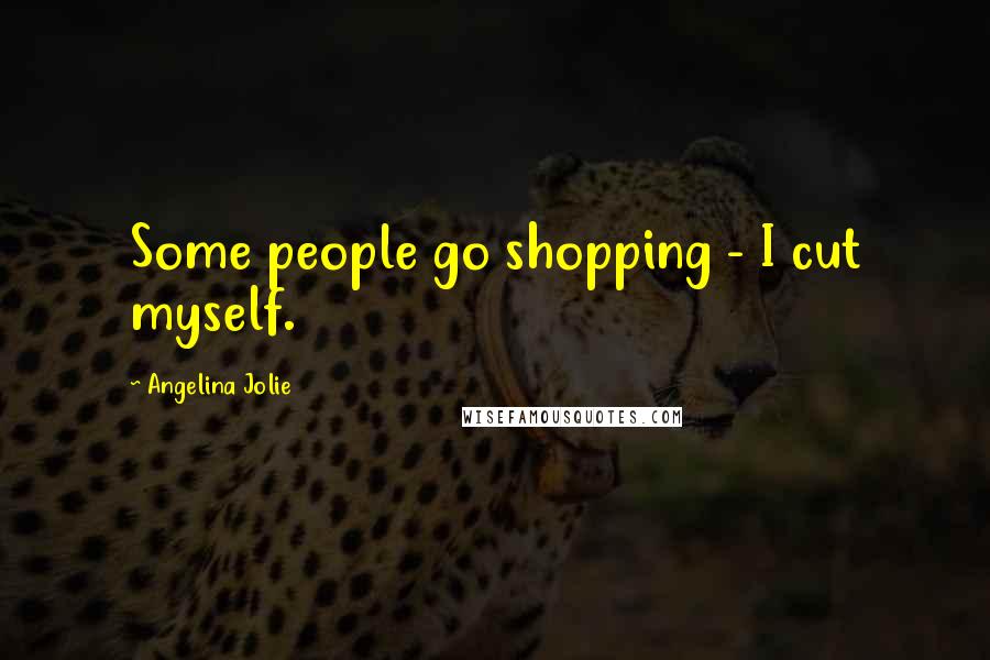 Angelina Jolie Quotes: Some people go shopping - I cut myself.