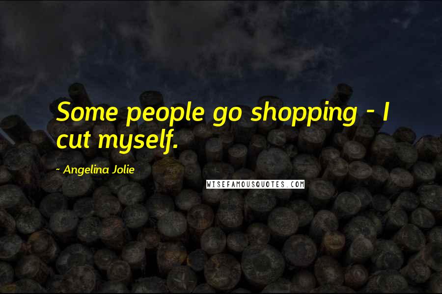 Angelina Jolie Quotes: Some people go shopping - I cut myself.