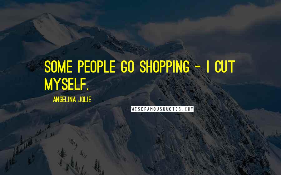 Angelina Jolie Quotes: Some people go shopping - I cut myself.
