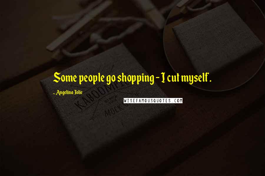 Angelina Jolie Quotes: Some people go shopping - I cut myself.