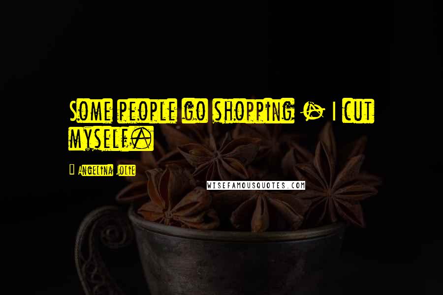 Angelina Jolie Quotes: Some people go shopping - I cut myself.