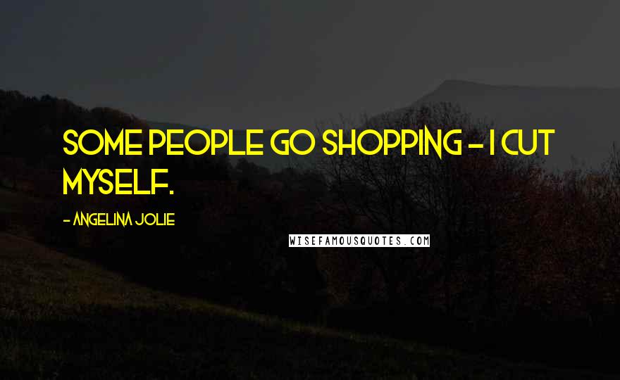 Angelina Jolie Quotes: Some people go shopping - I cut myself.