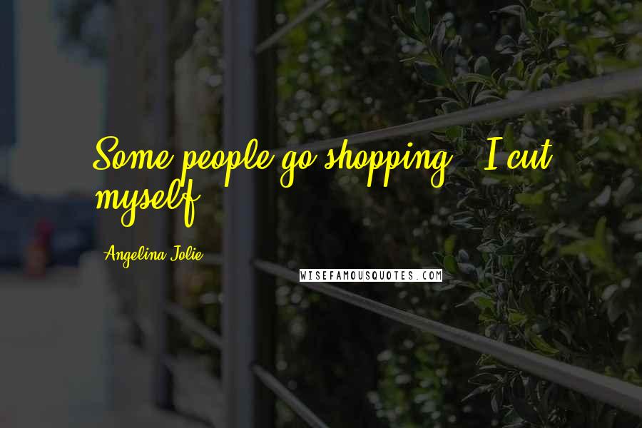 Angelina Jolie Quotes: Some people go shopping - I cut myself.