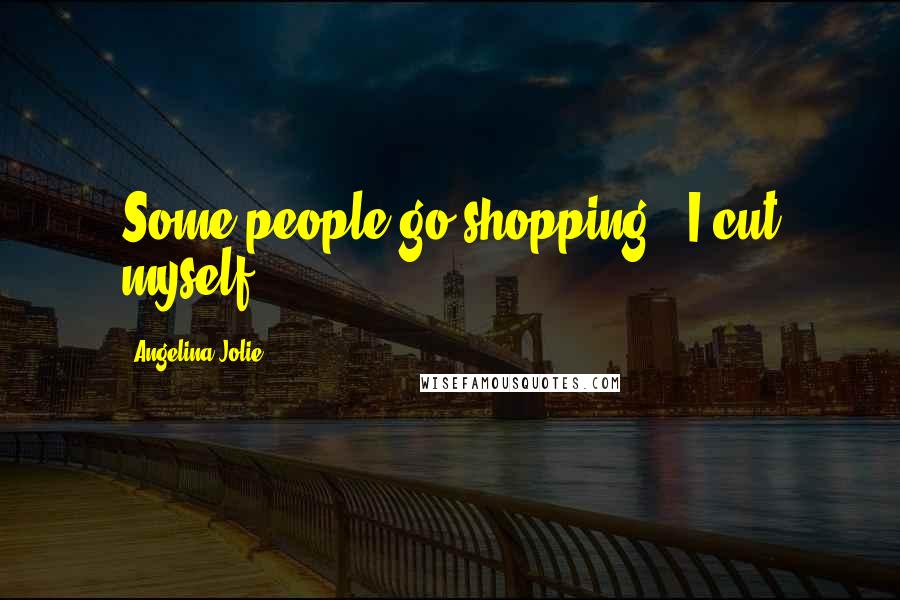 Angelina Jolie Quotes: Some people go shopping - I cut myself.