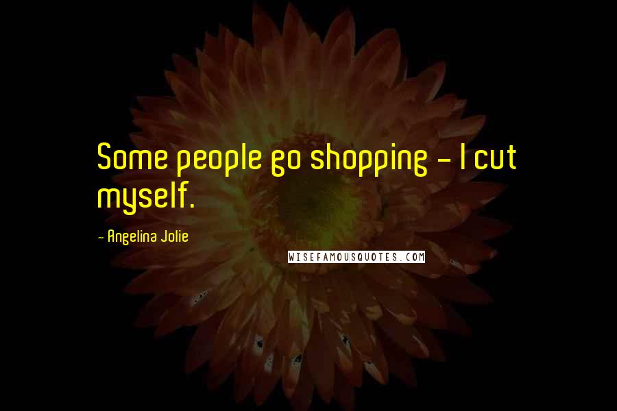 Angelina Jolie Quotes: Some people go shopping - I cut myself.
