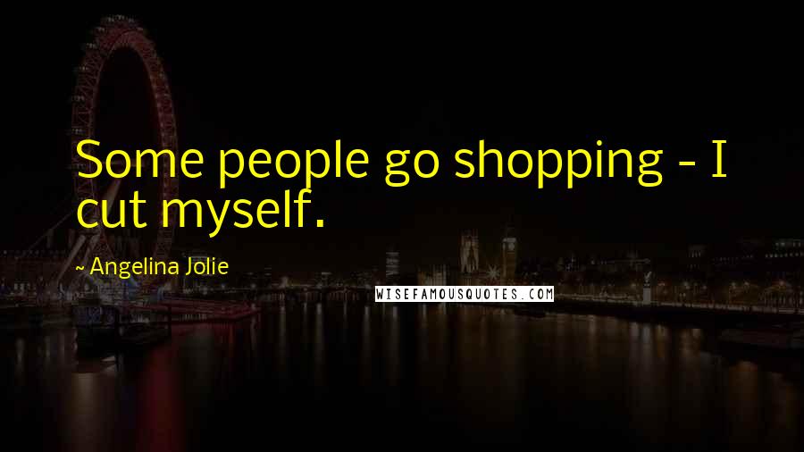 Angelina Jolie Quotes: Some people go shopping - I cut myself.