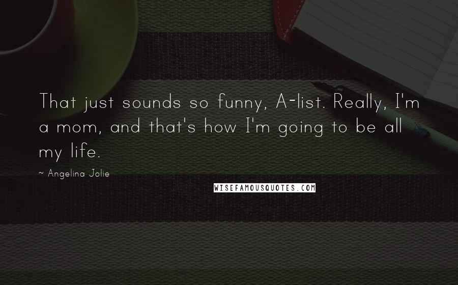 Angelina Jolie Quotes: That just sounds so funny, A-list. Really, I'm a mom, and that's how I'm going to be all my life.