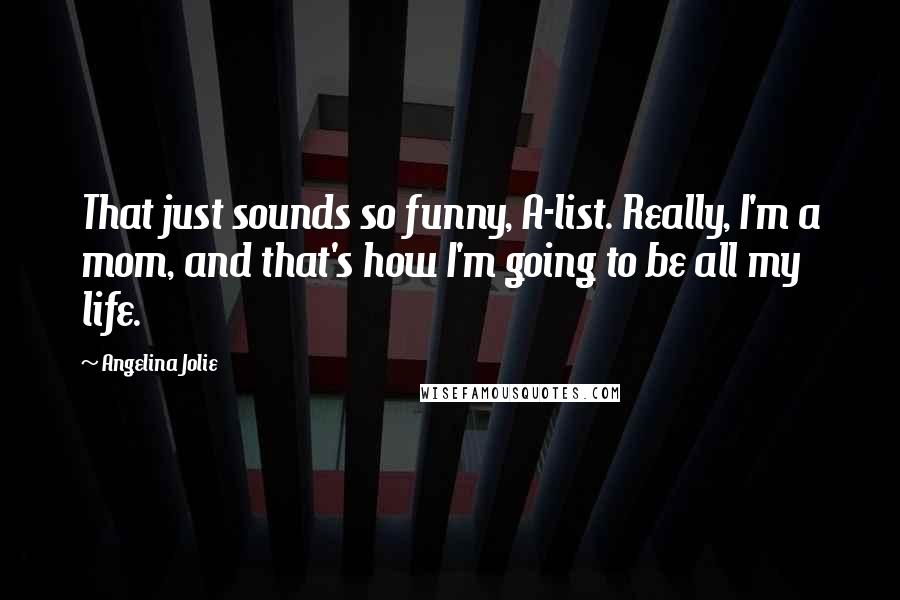 Angelina Jolie Quotes: That just sounds so funny, A-list. Really, I'm a mom, and that's how I'm going to be all my life.