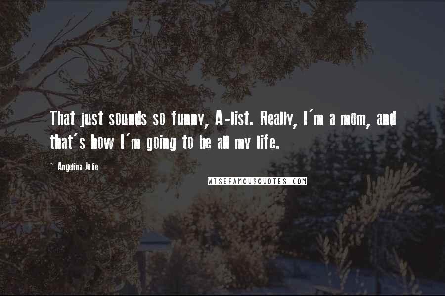 Angelina Jolie Quotes: That just sounds so funny, A-list. Really, I'm a mom, and that's how I'm going to be all my life.