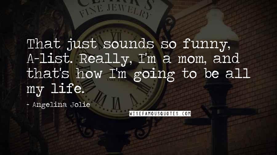 Angelina Jolie Quotes: That just sounds so funny, A-list. Really, I'm a mom, and that's how I'm going to be all my life.