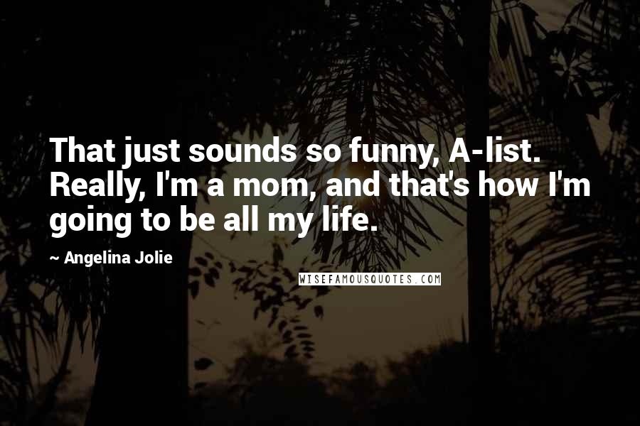 Angelina Jolie Quotes: That just sounds so funny, A-list. Really, I'm a mom, and that's how I'm going to be all my life.