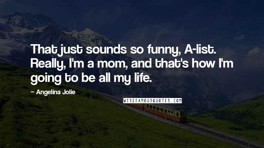 Angelina Jolie Quotes: That just sounds so funny, A-list. Really, I'm a mom, and that's how I'm going to be all my life.
