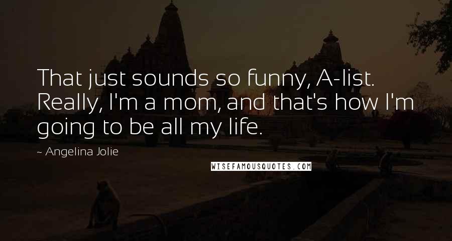 Angelina Jolie Quotes: That just sounds so funny, A-list. Really, I'm a mom, and that's how I'm going to be all my life.