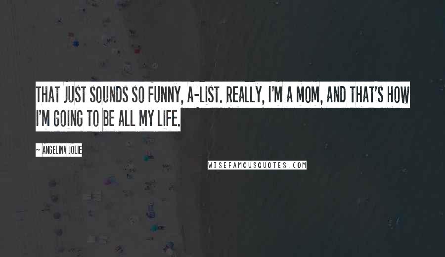 Angelina Jolie Quotes: That just sounds so funny, A-list. Really, I'm a mom, and that's how I'm going to be all my life.