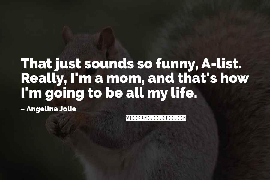 Angelina Jolie Quotes: That just sounds so funny, A-list. Really, I'm a mom, and that's how I'm going to be all my life.