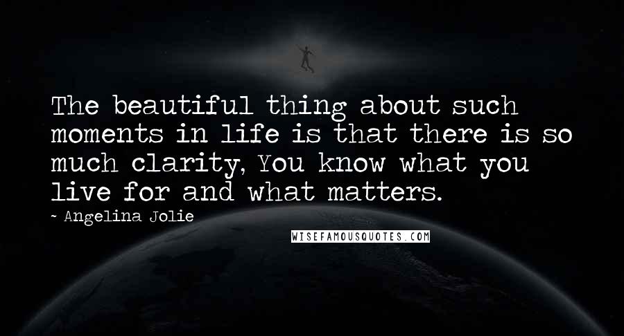 Angelina Jolie Quotes: The beautiful thing about such moments in life is that there is so much clarity, You know what you live for and what matters.