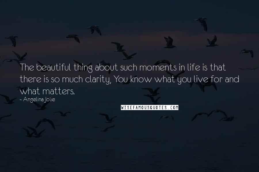 Angelina Jolie Quotes: The beautiful thing about such moments in life is that there is so much clarity, You know what you live for and what matters.