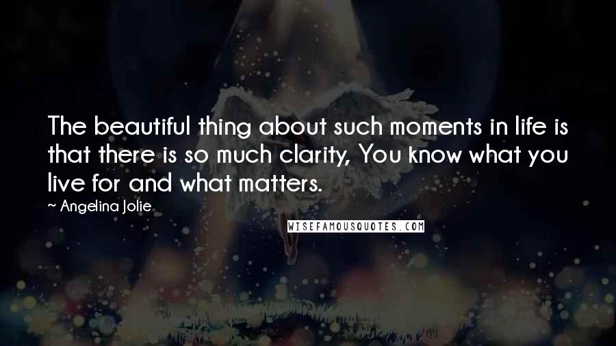 Angelina Jolie Quotes: The beautiful thing about such moments in life is that there is so much clarity, You know what you live for and what matters.