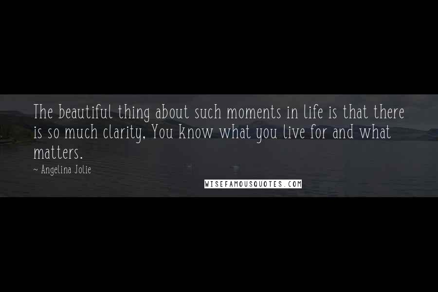 Angelina Jolie Quotes: The beautiful thing about such moments in life is that there is so much clarity, You know what you live for and what matters.
