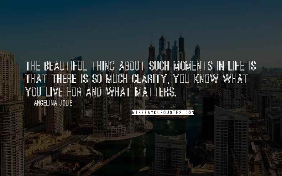 Angelina Jolie Quotes: The beautiful thing about such moments in life is that there is so much clarity, You know what you live for and what matters.