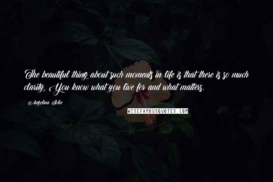Angelina Jolie Quotes: The beautiful thing about such moments in life is that there is so much clarity, You know what you live for and what matters.