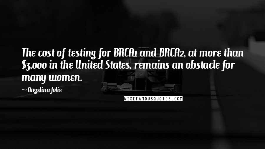 Angelina Jolie Quotes: The cost of testing for BRCA1 and BRCA2, at more than $3,000 in the United States, remains an obstacle for many women.