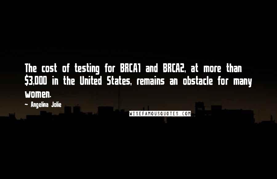 Angelina Jolie Quotes: The cost of testing for BRCA1 and BRCA2, at more than $3,000 in the United States, remains an obstacle for many women.