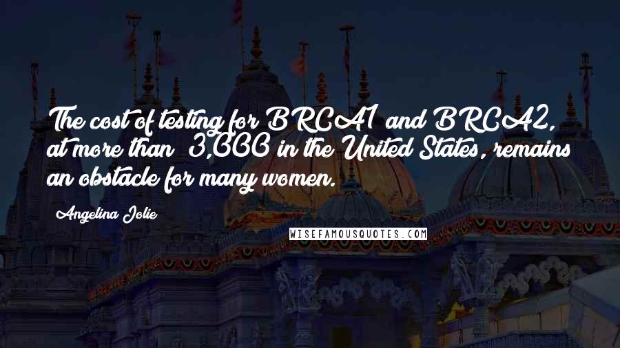 Angelina Jolie Quotes: The cost of testing for BRCA1 and BRCA2, at more than $3,000 in the United States, remains an obstacle for many women.