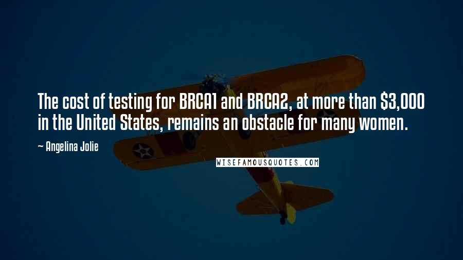 Angelina Jolie Quotes: The cost of testing for BRCA1 and BRCA2, at more than $3,000 in the United States, remains an obstacle for many women.