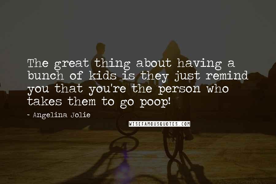 Angelina Jolie Quotes: The great thing about having a bunch of kids is they just remind you that you're the person who takes them to go poop!