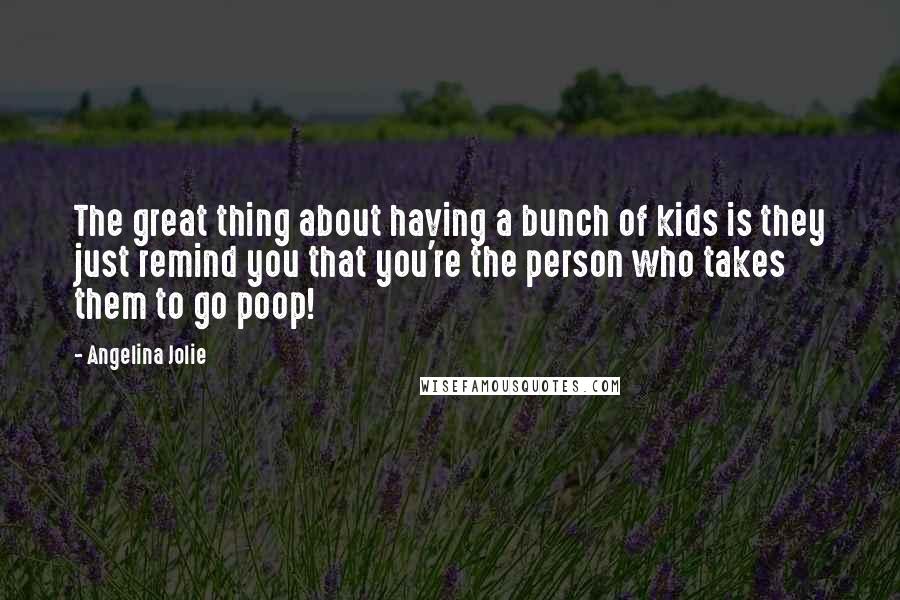 Angelina Jolie Quotes: The great thing about having a bunch of kids is they just remind you that you're the person who takes them to go poop!